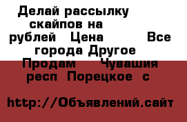 Делай рассылку 500000 скайпов на 1 000 000 рублей › Цена ­ 120 - Все города Другое » Продам   . Чувашия респ.,Порецкое. с.